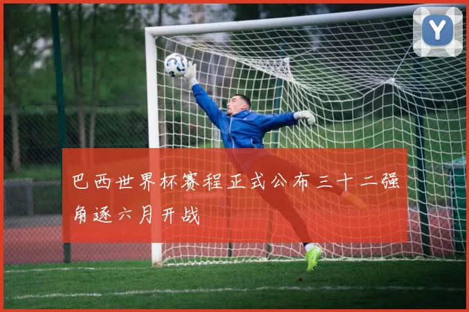 巴西世界杯赛程正式公布三十二强角逐六月开战