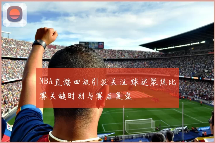 NBA直播回放引发关注 球迷聚焦比赛关键时刻与赛后复盘