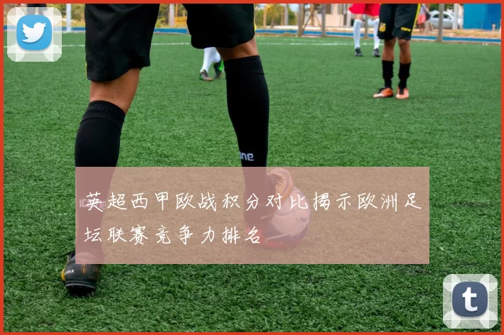 英超西甲欧战积分对比揭示欧洲足坛联赛竞争力排名