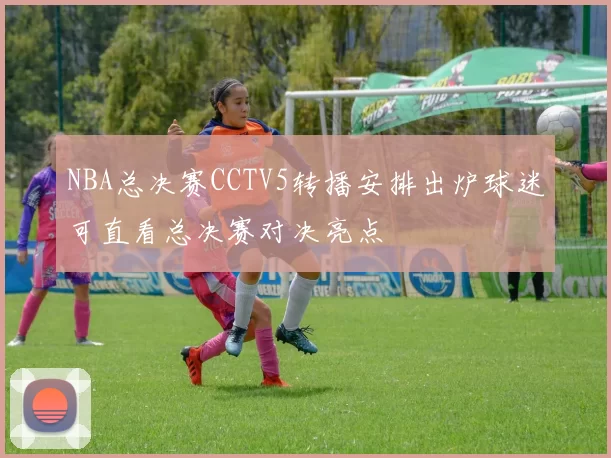 NBA总决赛CCTV5转播安排出炉球迷可直看总决赛对决亮点