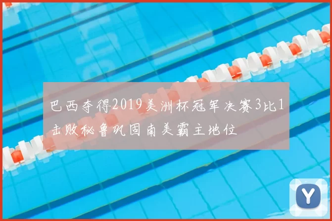 巴西夺得2019美洲杯冠军决赛3比1击败秘鲁巩固南美霸主地位