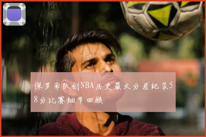 保罗率队创NBA历史最大分差纪录58分比赛细节回顾