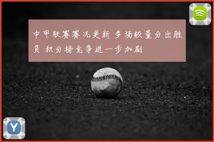 中甲联赛赛况更新 多场较量分出胜负 积分榜竞争进一步加剧