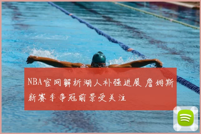 NBA官网解析湖人补强进展 詹姆斯新赛季争冠前景受关注