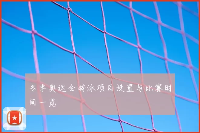 冬季奥运会游泳项目设置与比赛时间一览