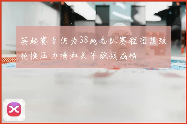 英超赛季仍为38轮各队赛程密集致轮换压力增加关乎欧战成绩