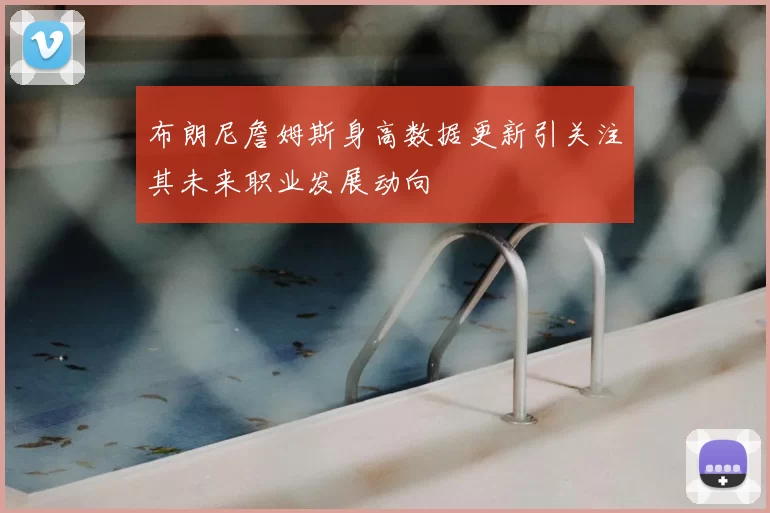 布朗尼詹姆斯身高数据更新引关注其未来职业发展动向