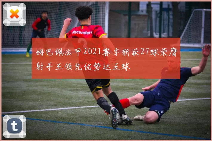 姆巴佩法甲2021赛季斩获27球荣膺射手王领先优势达五球