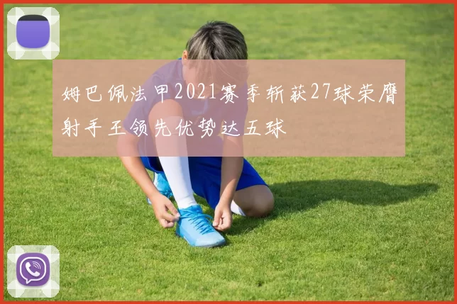 姆巴佩法甲2021赛季斩获27球荣膺射手王领先优势达五球