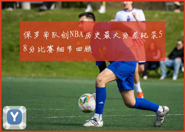 保罗率队创NBA历史最大分差纪录58分比赛细节回顾