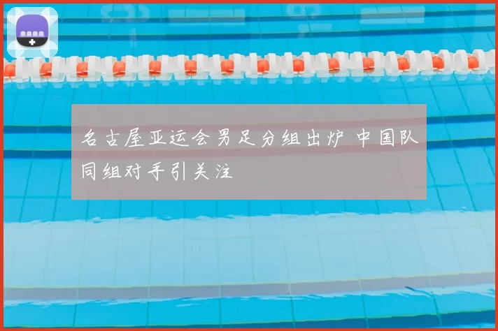 名古屋亚运会男足分组出炉 中国队同组对手引关注