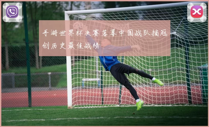 手游世界杯决赛落幕中国战队摘冠创历史最佳战绩