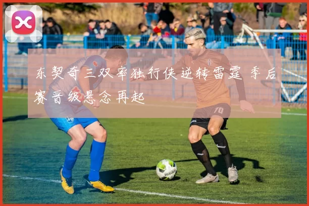 东契奇三双率独行侠逆转雷霆 季后赛晋级悬念再起