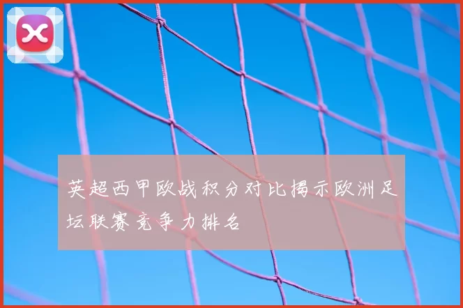 英超西甲欧战积分对比揭示欧洲足坛联赛竞争力排名