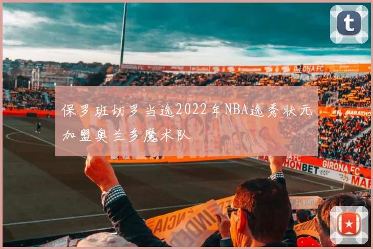 保罗班切罗当选2022年NBA选秀状元加盟奥兰多魔术队