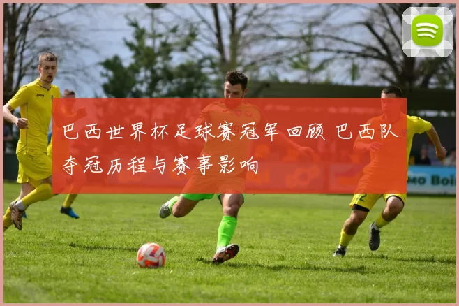 巴西世界杯足球赛冠军回顾 巴西队夺冠历程与赛事影响