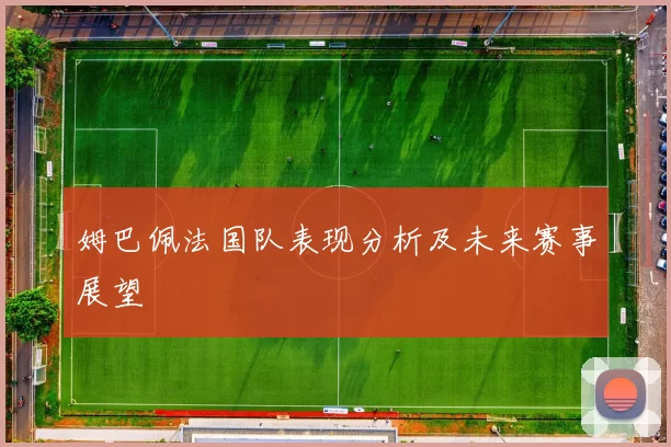 姆巴佩法国队表现分析及未来赛事展望