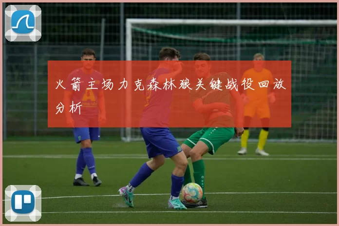 火箭主场力克森林狼关键战役回放分析