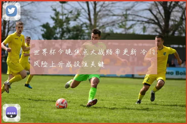 世界杯今晚焦点大战赔率更新 冷门风险上升成投注关键