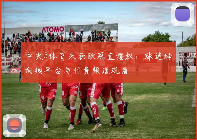 中央5体育未获欧冠直播权，球迷转向线平台与付费频道观看