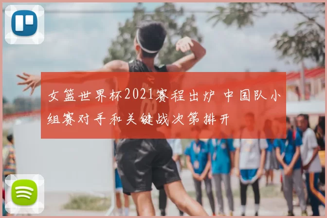 女篮世界杯2021赛程出炉 中国队小组赛对手和关键战次第排开