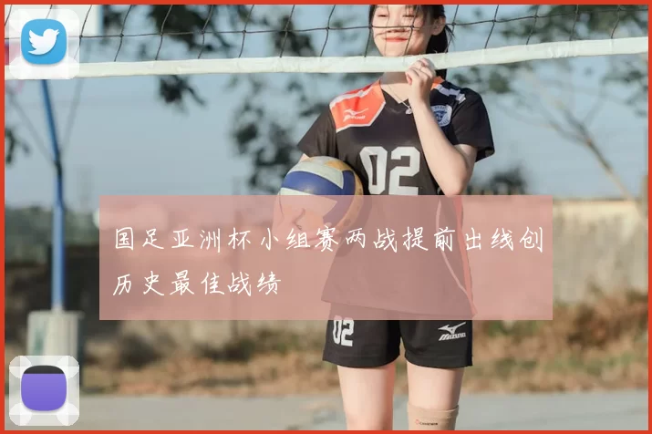 国足亚洲杯小组赛两战提前出线创历史最佳战绩