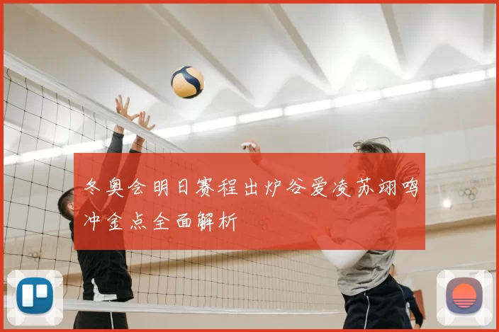 冬奥会明日赛程出炉谷爱凌苏翊鸣冲金点全面解析