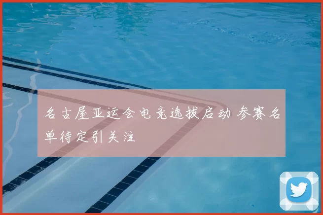 名古屋亚运会电竞选拔启动 参赛名单待定引关注