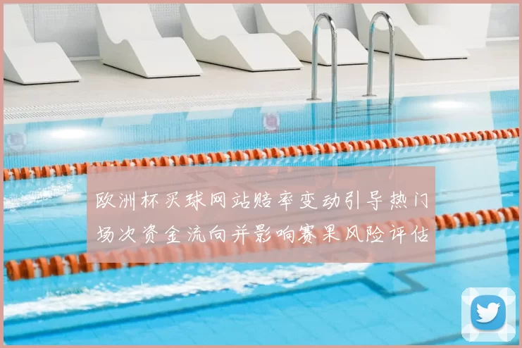 欧洲杯买球网站赔率变动引导热门场次资金流向并影响赛果风险评估