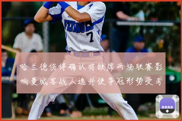 哈兰德伤停确认将缺席两场联赛影响曼城客战人选并使争冠形势受考验