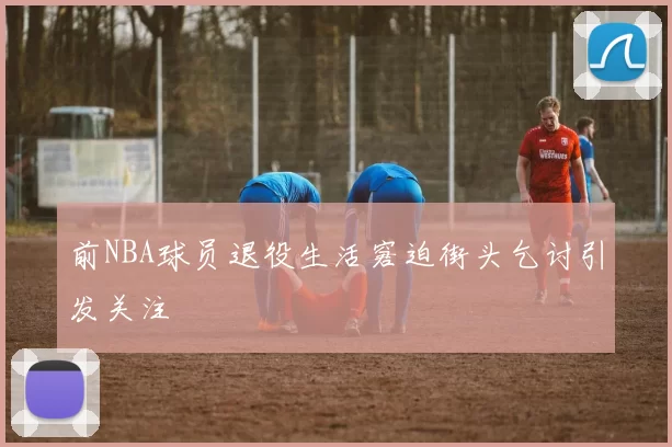 前NBA球员退役生活窘迫街头乞讨引发关注