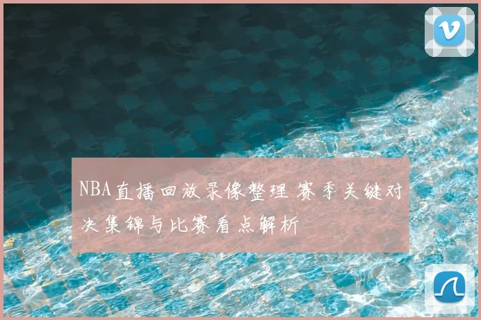NBA直播回放录像整理 赛季关键对决集锦与比赛看点解析