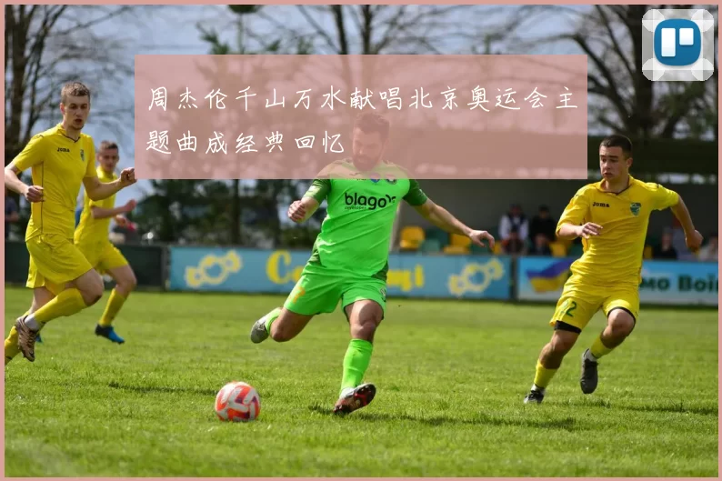 周杰伦千山万水献唱北京奥运会主题曲成经典回忆