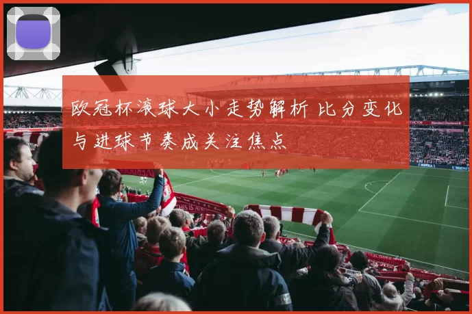 欧冠杯滚球大小走势解析 比分变化与进球节奏成关注焦点