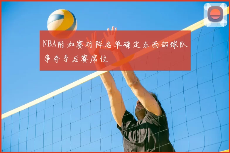 NBA附加赛对阵名单确定东西部球队争夺季后赛席位