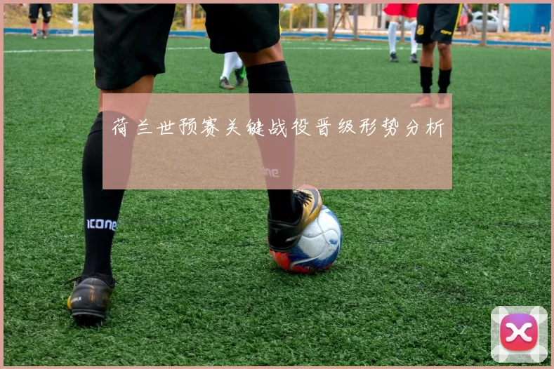 荷兰世预赛关键战役晋级形势分析