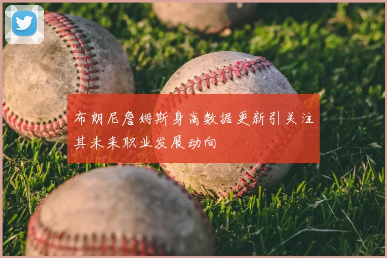 布朗尼詹姆斯身高数据更新引关注其未来职业发展动向