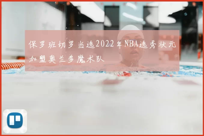 保罗班切罗当选2022年NBA选秀状元加盟奥兰多魔术队