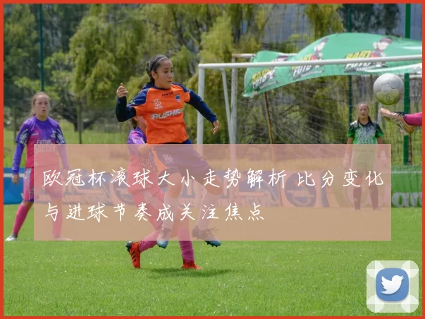 欧冠杯滚球大小走势解析 比分变化与进球节奏成关注焦点