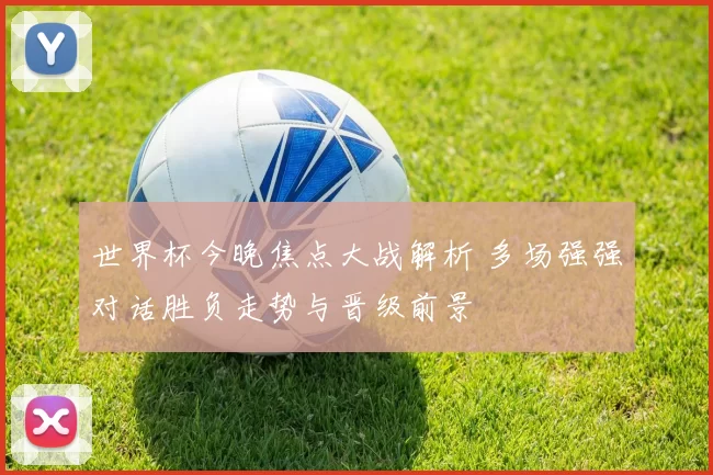 世界杯今晚焦点大战解析 多场强强对话胜负走势与晋级前景