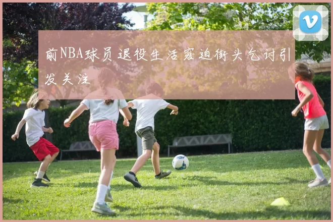 前NBA球员退役生活窘迫街头乞讨引发关注