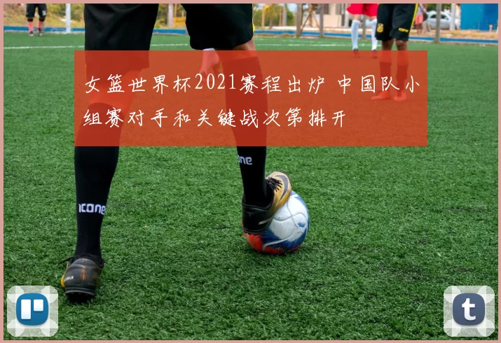 女篮世界杯2021赛程出炉 中国队小组赛对手和关键战次第排开