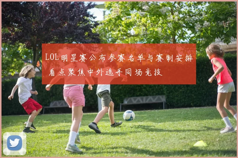 LOL明星赛公布参赛名单与赛制安排 看点聚焦中外选手同场竞技
