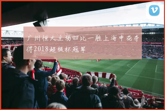 广州恒大主场四比一胜上海申花夺得2018超级杯冠军